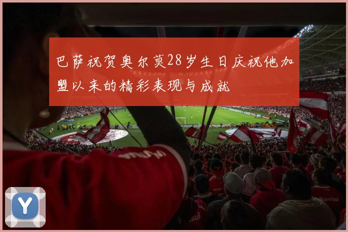 巴萨祝贺奥尔莫28岁生日庆祝他加盟以来的精彩表现与成就