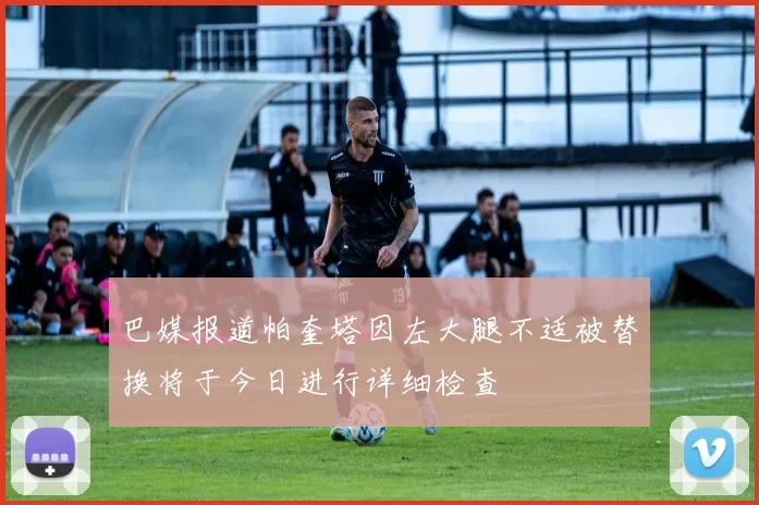 巴媒报道帕奎塔因左大腿不适被替换将于今日进行详细检查