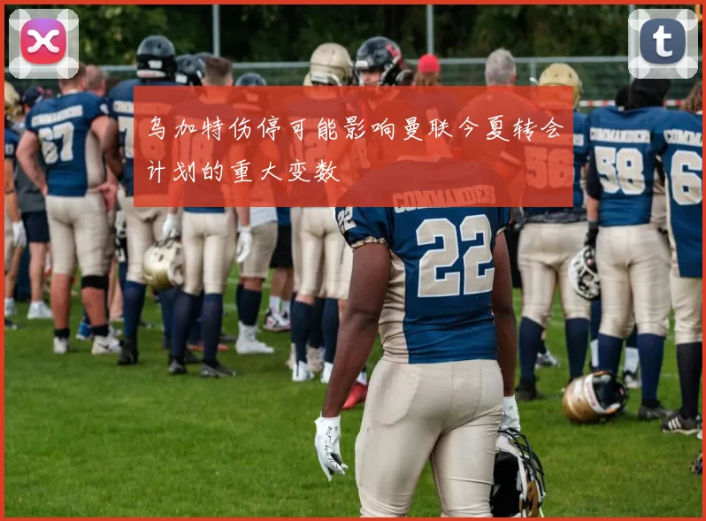乌加特伤停可能影响曼联今夏转会计划的重大变数
