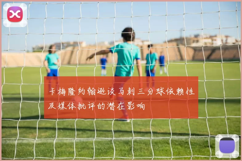 卡梅隆约翰逊谈马刺三分球依赖性及媒体批评的潜在影响
