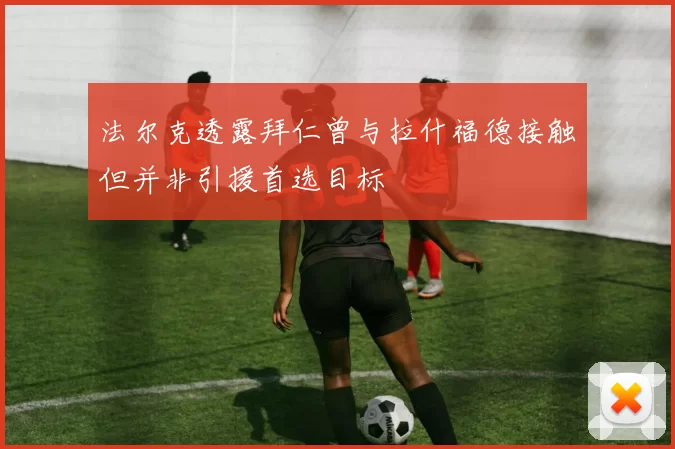 法尔克透露拜仁曾与拉什福德接触但并非引援首选目标