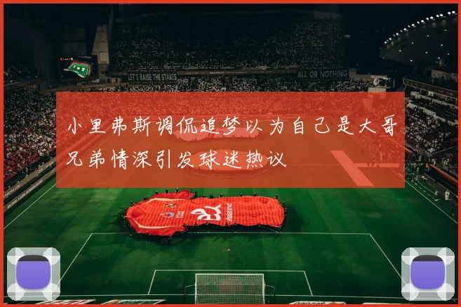 小里弗斯调侃追梦以为自己是大哥兄弟情深引发球迷热议