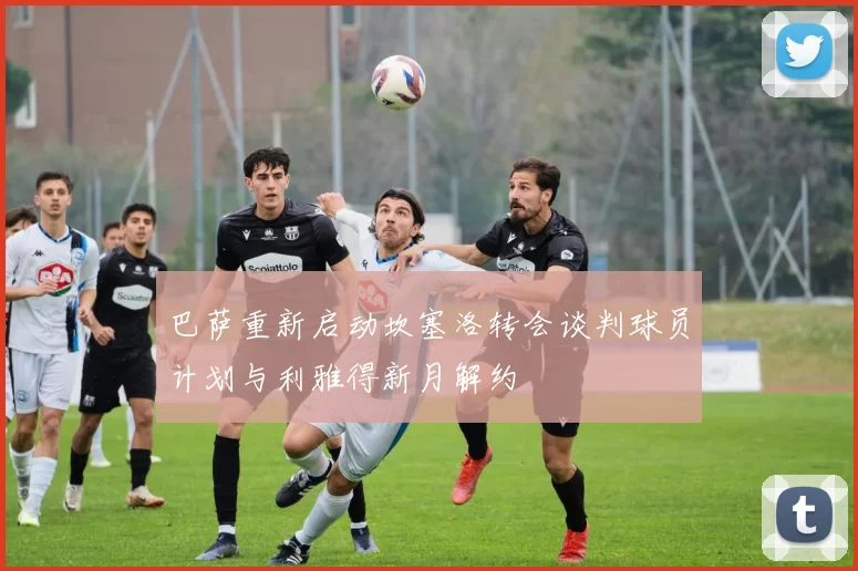 巴萨重新启动坎塞洛转会谈判球员计划与利雅得新月解约