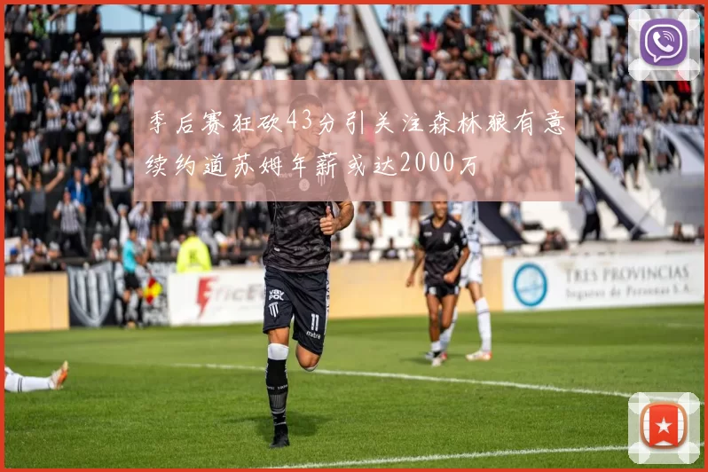 季后赛狂砍43分引关注森林狼有意续约道苏姆年薪或达2000万