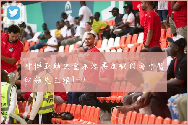 叶博亚助攻金永浩再度破门海牛暂时领先三镇1-0