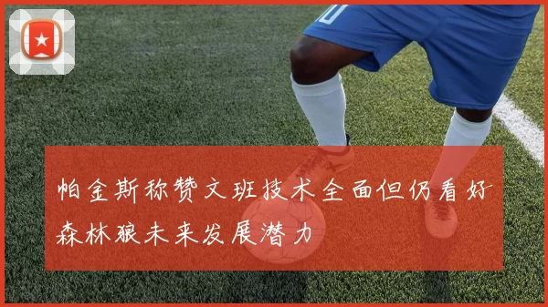 帕金斯称赞文班技术全面但仍看好森林狼未来发展潜力