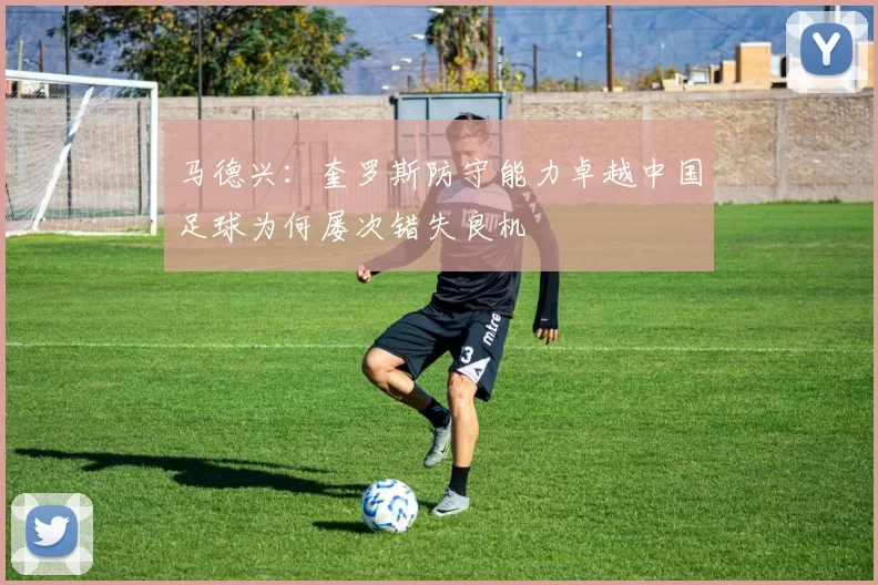 马德兴：奎罗斯防守能力卓越中国足球为何屡次错失良机