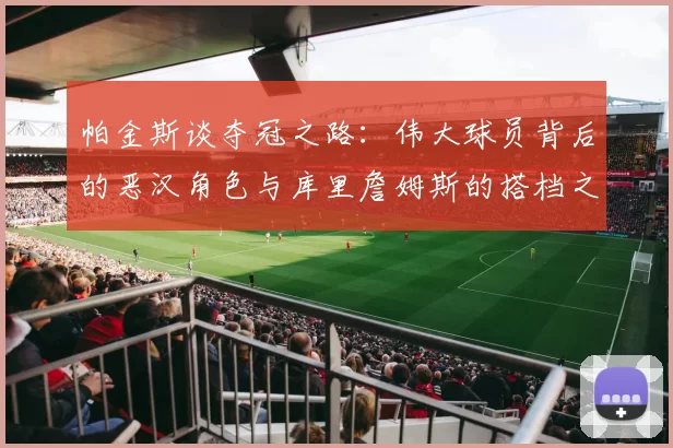 帕金斯谈夺冠之路：伟大球员背后的恶汉角色与库里詹姆斯的搭档之道