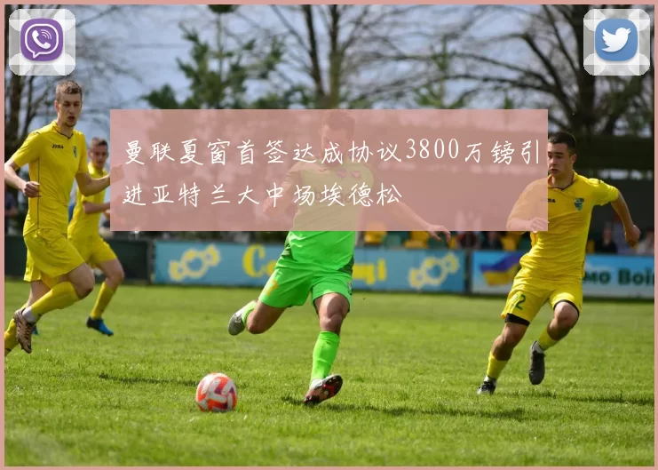 曼联夏窗首签达成协议3800万镑引进亚特兰大中场埃德松