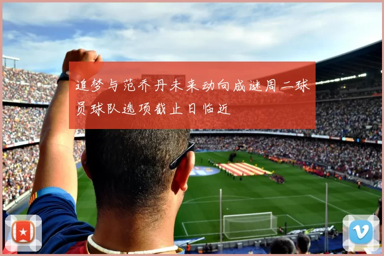 追梦与范乔丹未来动向成谜周二球员球队选项截止日临近