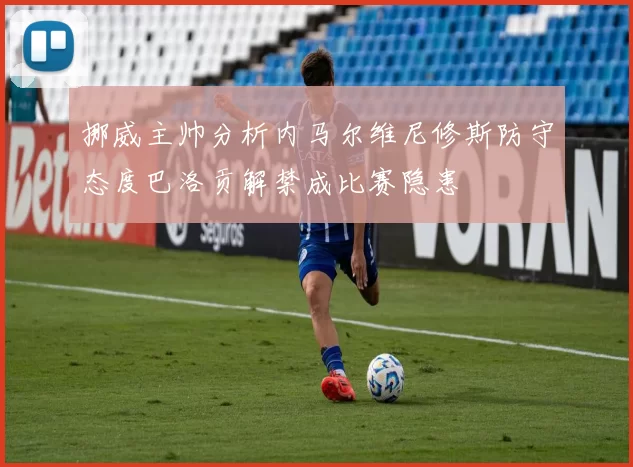 挪威主帅分析内马尔维尼修斯防守态度巴洛贡解禁成比赛隐患