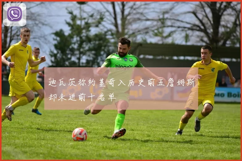 迪瓦茨称约基奇入历史前五詹姆斯却未进前十名单