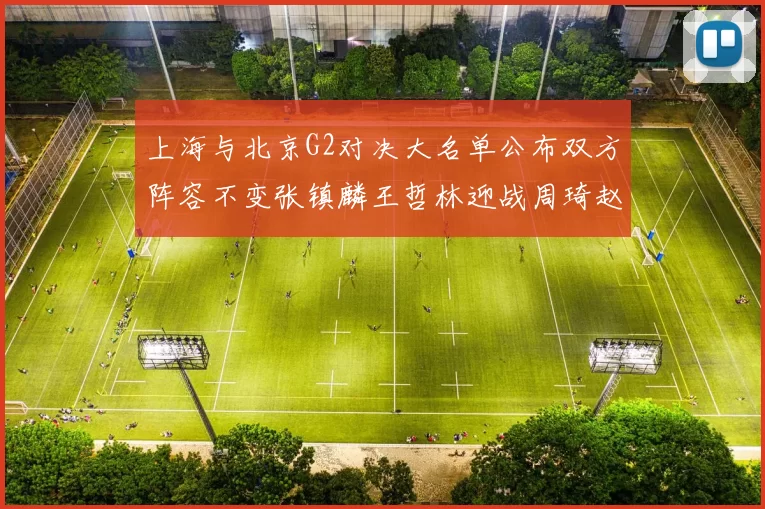 上海与北京G2对决大名单公布双方阵容不变张镇麟王哲林迎战周琦赵睿
