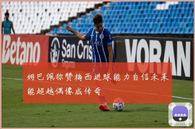 姆巴佩称赞梅西进球能力自信未来能超越偶像成传奇